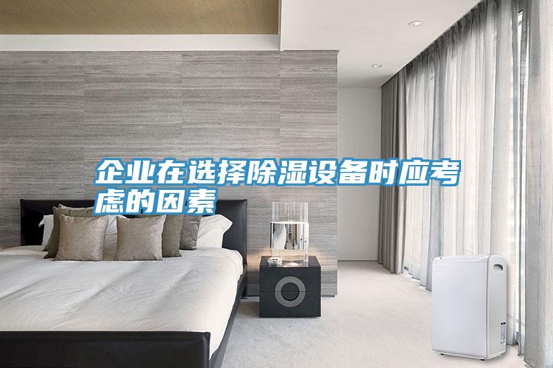 企業在選擇除濕設備時應考慮的因素