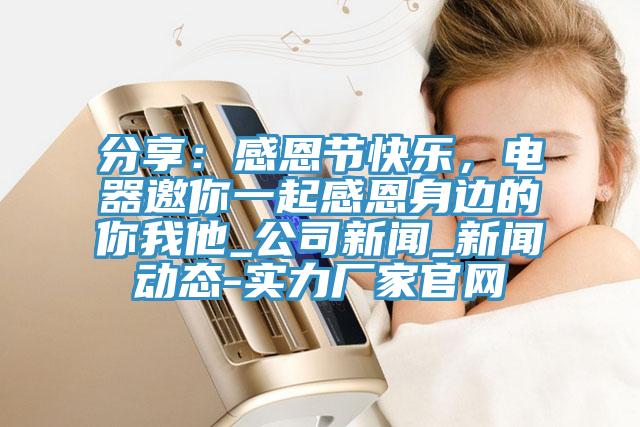 分享:感恩節快樂,電器邀你一起感恩身邊的你我他_公司新聞_新聞動態-實力廠家官網