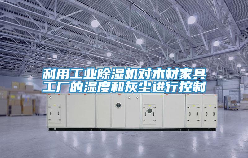 利用工業(yè)除濕機(jī)對木材家具工廠的濕度和灰塵進(jìn)行控制
