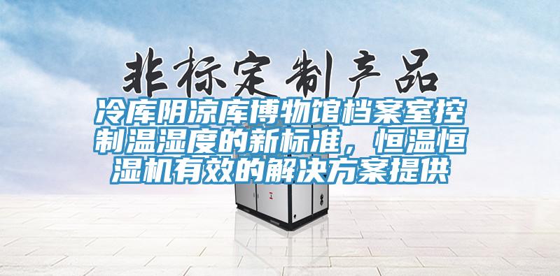 冷庫陰涼庫博物館檔案室控制溫濕度的新標準,恒溫恒濕機有效的解決方案提供