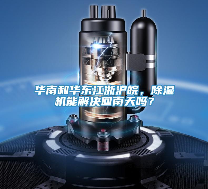 華南和華東江浙滬皖,除濕機能解決回南天嗎?