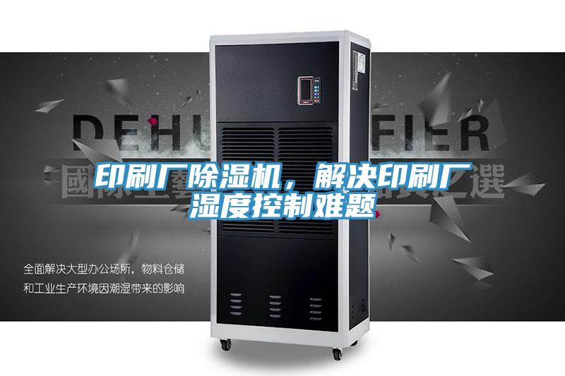 印刷廠除濕機,解決印刷廠濕度控制難題
