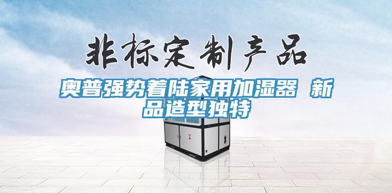 奧普強勢著陸家用加濕器 新品造型獨特