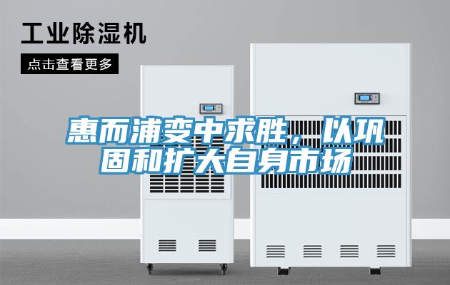 惠而浦變中求勝,以鞏固和擴大自身市場