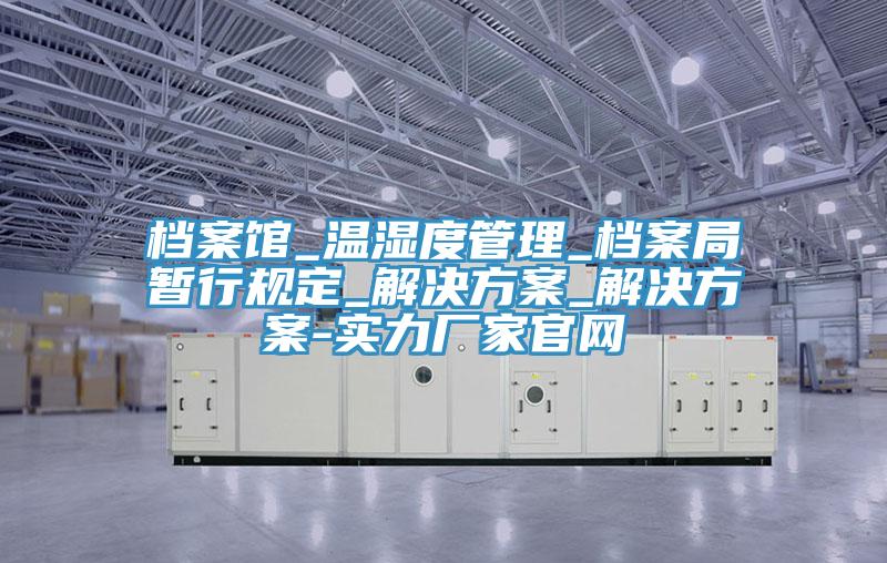 檔案館_溫濕度管理_檔案局暫行規定_解決方案_解決方案-實力廠家官網