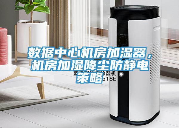 數據中心機房加濕器,機房加濕降塵防靜電策略