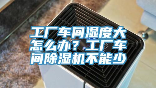 工廠車間濕度大怎么辦?工廠車間除濕機不能少