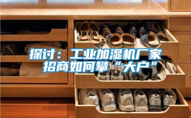 探討:工業(yè)加濕機廠家 招商如何攀“大戶”