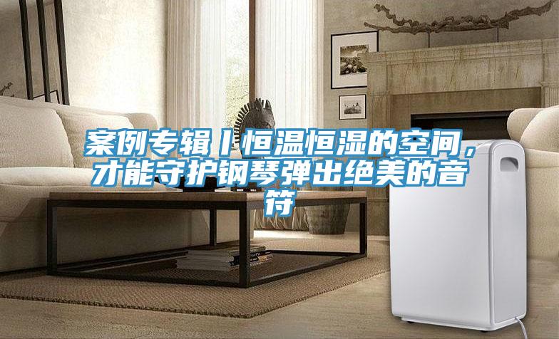 案例專輯丨恒溫恒濕的空間,才能守護鋼琴彈出絕美的音符