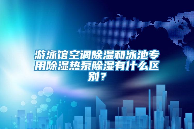 游泳館空調除濕和泳池專用除濕熱泵除濕有什么區別？