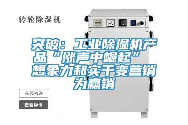 突破:工業除濕機產品“漲聲中崛起” 想象力和實干變營銷為贏銷