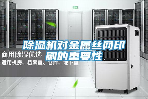 除濕機(jī)對金屬絲網(wǎng)印刷的重要性
