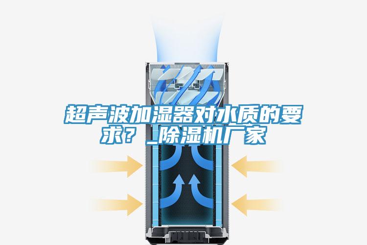 超聲波加濕器對水質的要求?_除濕機廠家