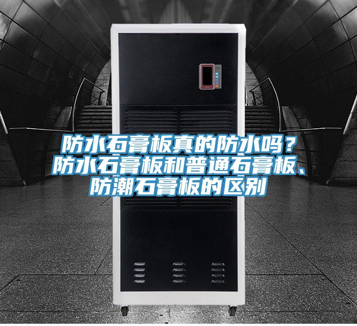 防水石膏板真的防水嗎?防水石膏板和普通石膏板、防潮石膏板的區(qū)別
