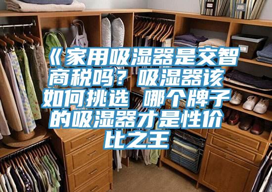 《家用吸濕器是交智商稅嗎?吸濕器該如何挑選 哪個牌子的吸濕器才是性價比之王