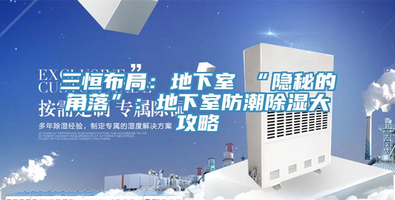 三恒布局:地下室≠“隱秘的角落”:地下室防潮除濕大攻略