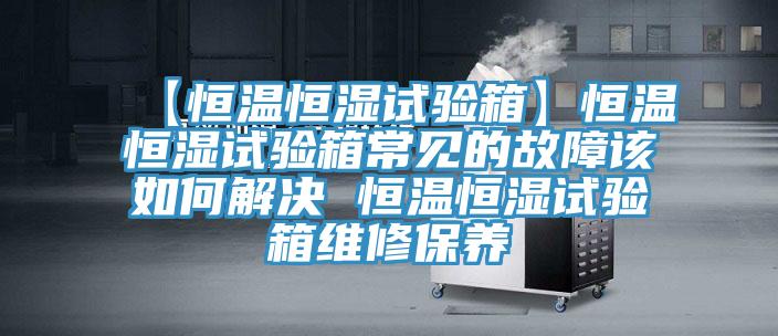 【恒溫恒濕試驗(yàn)箱】恒溫恒濕試驗(yàn)箱常見的故障該如何解決 恒溫恒濕試驗(yàn)箱維修保養(yǎng)