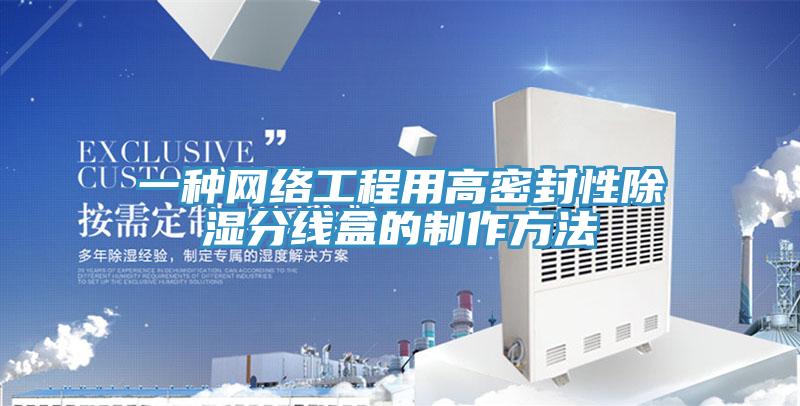 一種網絡工程用高密封性除濕分線盒的制作方法