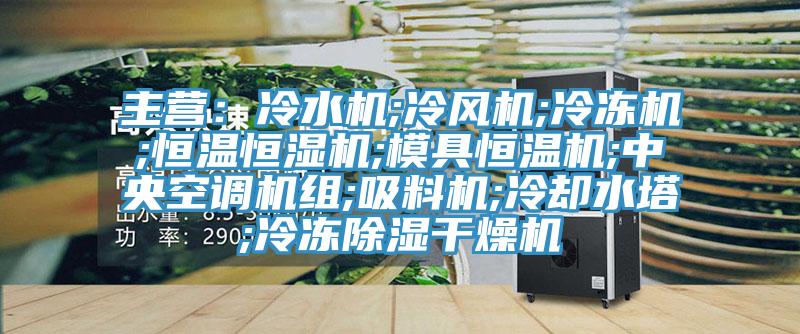 主營：冷水機;冷風機;冷凍機;恒溫恒濕機;模具恒溫機;中央空調機組;吸料機;冷卻水塔;冷凍除濕干燥機