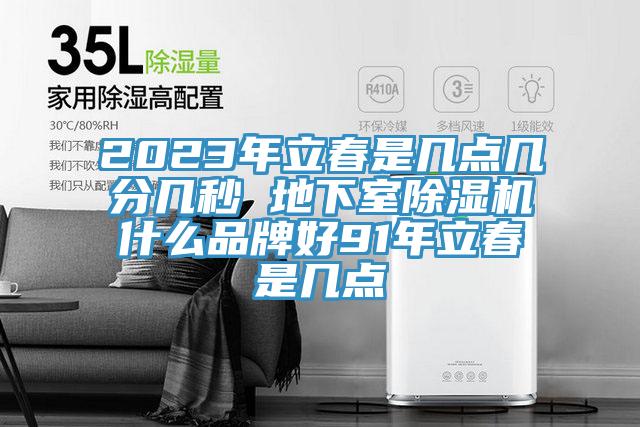 2023年立春是幾點(diǎn)幾分幾秒 地下室除濕機(jī)什么品牌好91年立春是幾點(diǎn)
