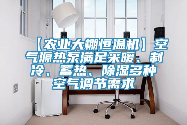 【農業大棚恒溫機】空氣源熱泵滿足采暖、制冷、蓄熱、除濕多種空氣調節需求