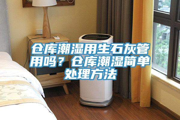 倉庫潮濕用生石灰管用嗎?倉庫潮濕簡單處理方法