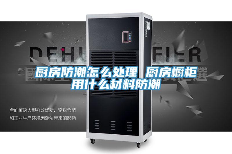 廚房防潮怎么處理 廚房櫥柜用什么材料防潮