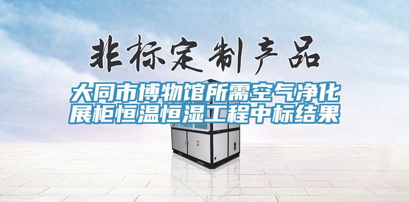 大同市博物館所需空氣凈化展柜恒溫恒濕工程中標(biāo)結(jié)果
