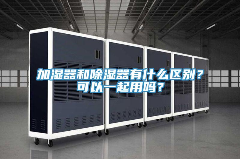 加濕器和除濕器有什么區別？可以一起用嗎？