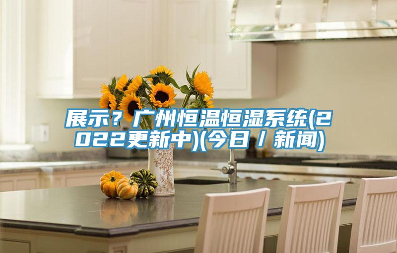 展示？廣州恒溫恒濕系統(2022更新中)(今日／新聞)