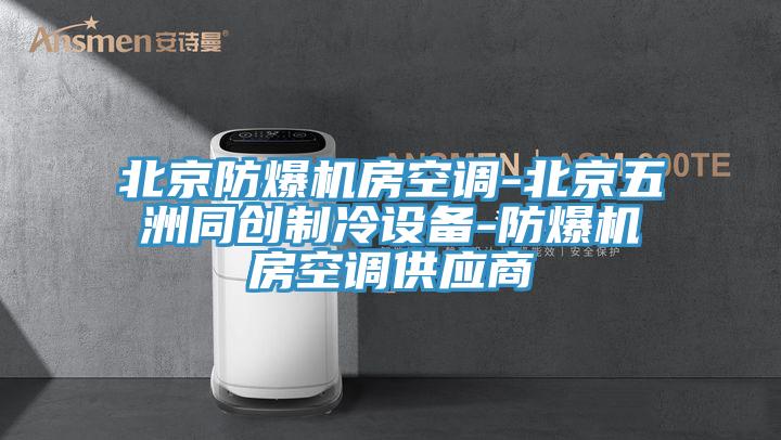 北京防爆機(jī)房空調(diào)-北京五洲同創(chuàng)制冷設(shè)備-防爆機(jī)房空調(diào)供應(yīng)商