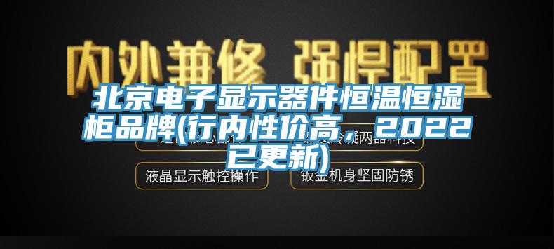 北京電子顯示器件恒溫恒濕柜品牌(行內(nèi)性價(jià)高,2022已更新)