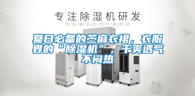 夏日必備的苧麻衣裙，衣服界的“除濕機”，干爽透氣不悶熱