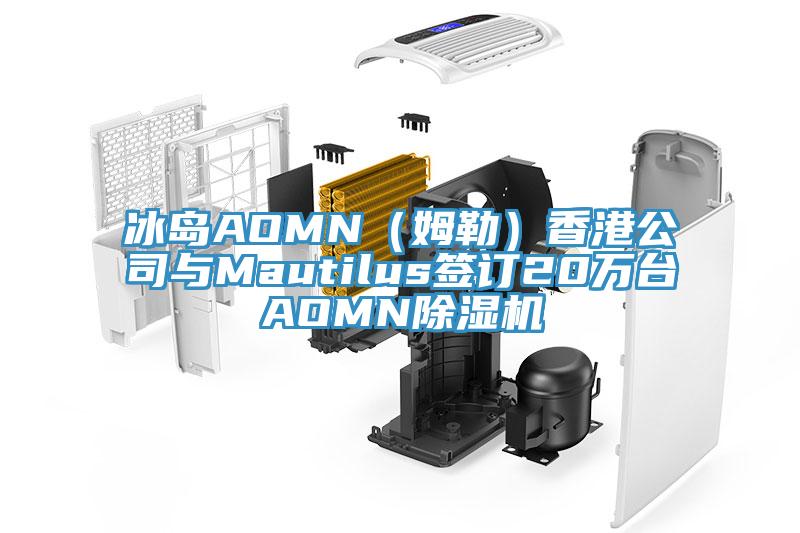 冰島AOMN(姆勒)香港公司與Mautilus簽訂20萬臺AOMN除濕機