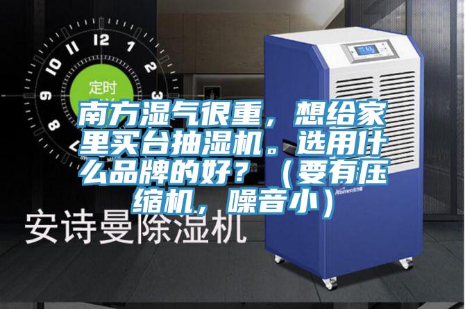 南方濕氣很重,想給家里買臺抽濕機。選用什么品牌的好?(要有壓縮機,噪音小)