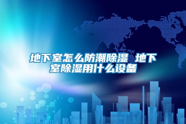 地下室怎么防潮除濕 地下室除濕用什么設備
