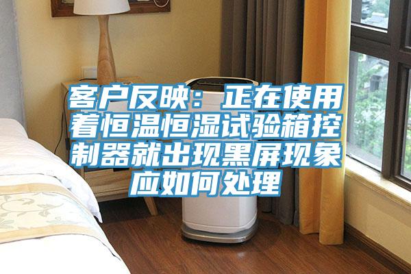 客戶反映:正在使用著恒溫恒濕試驗(yàn)箱控制器就出現(xiàn)黑屏現(xiàn)象應(yīng)如何處理