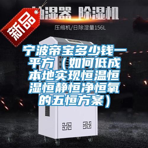 寧波帝寶多少錢一平方(如何低成本地實現恒溫恒濕恒靜恒凈恒氧的五恒方案)