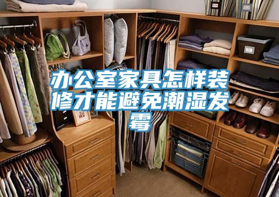 辦公室家具怎樣裝修才能避免潮濕發霉