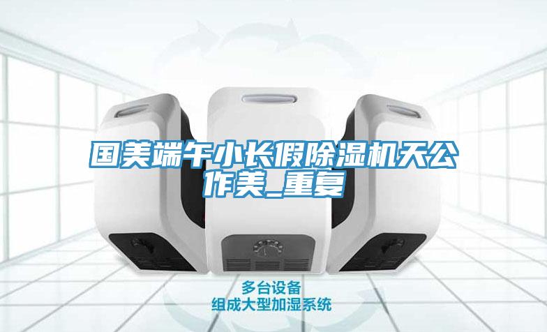 國美端午小長假除濕機(jī)天公作美_重復(fù)