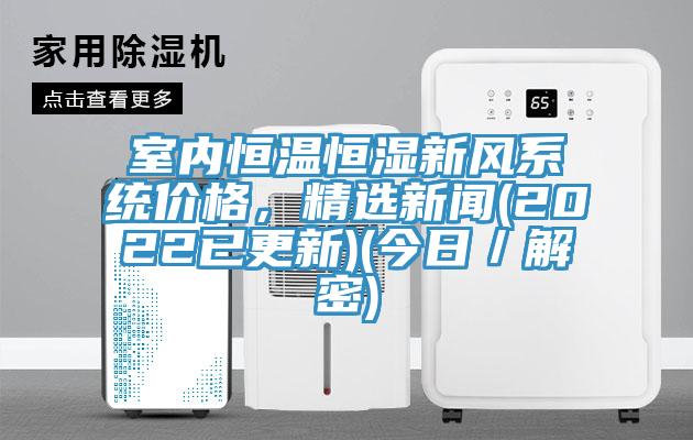 室內(nèi)恒溫恒濕新風(fēng)系統(tǒng)價(jià)格,精選新聞(2022已更新)(今日/解密)