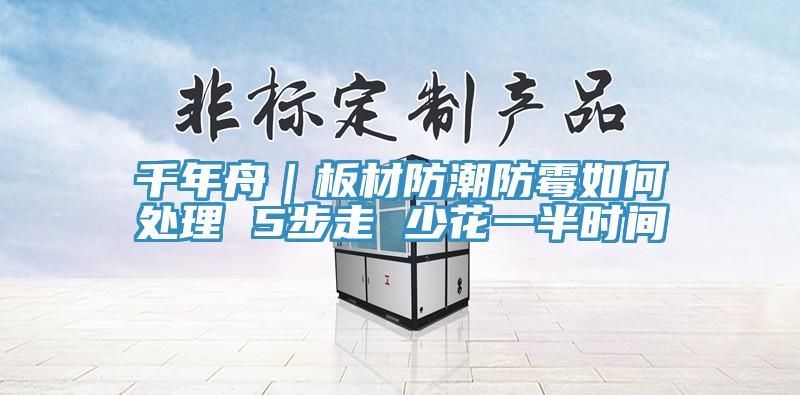 千年舟|板材防潮防霉如何處理 5步走 少花一半時(shí)間