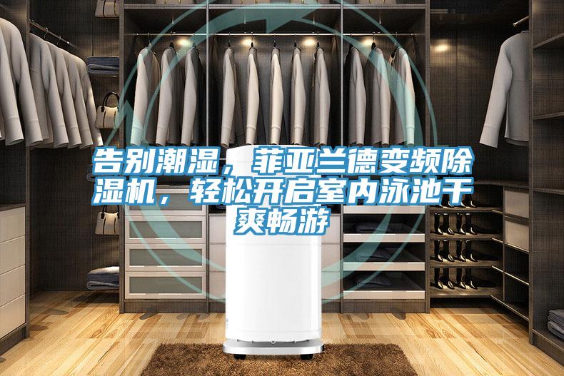 告別潮濕，菲亞蘭德變頻除濕機，輕松開啟室內泳池干爽暢游