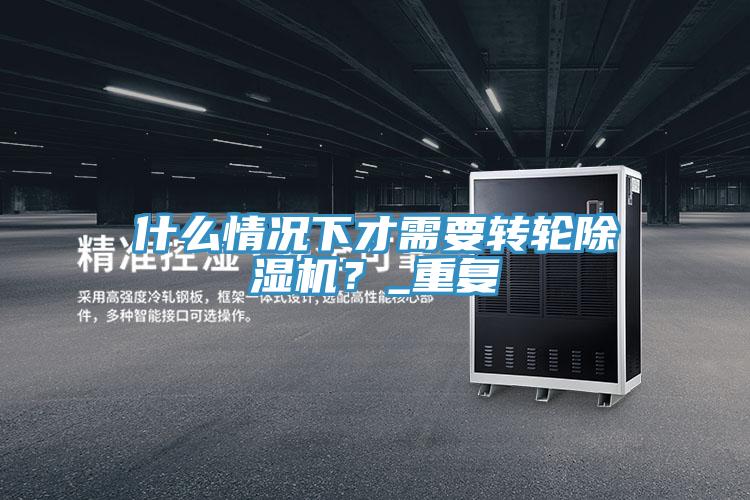 什么情況下才需要轉輪除濕機？_重復