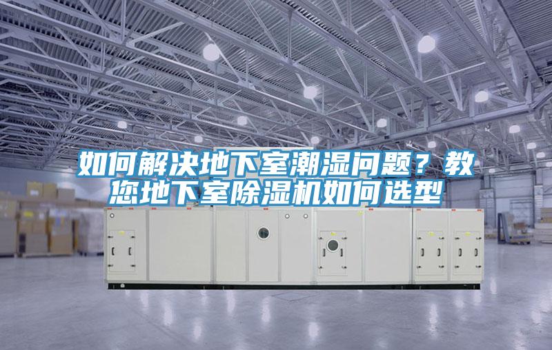 如何解決地下室潮濕問題？教您地下室除濕機如何選型