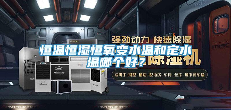 恒溫恒濕恒氧變水溫和定水溫哪個好？