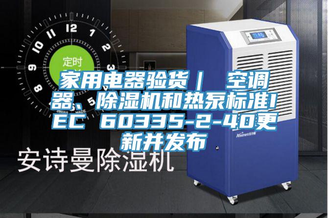 家用電器驗貨| 空調(diào)器、除濕機和熱泵標準IEC 60335-2-40更新并發(fā)布