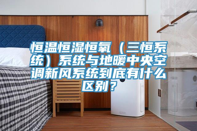 恒溫恒濕恒氧(三恒系統(tǒng))系統(tǒng)與地暖中央空調(diào)新風(fēng)系統(tǒng)到底有什么區(qū)別?