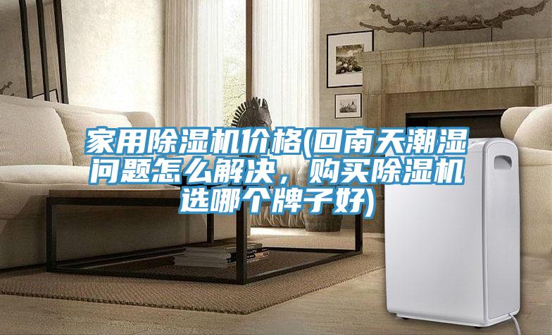 家用除濕機價格(回南天潮濕問題怎么解決,購買除濕機選哪個牌子好)