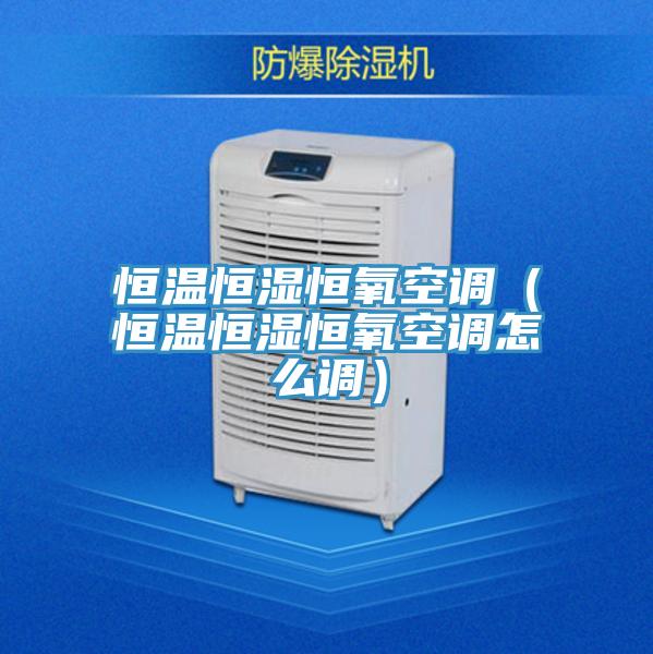 恒溫恒濕恒氧空調(diào)(恒溫恒濕恒氧空調(diào)怎么調(diào))